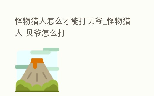怪物獵人怎么才能打貝爺_怪物獵人 貝爺怎么打