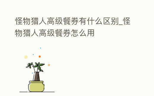 怪物獵人高級餐券有什么區別_怪物獵人高級餐券怎么用