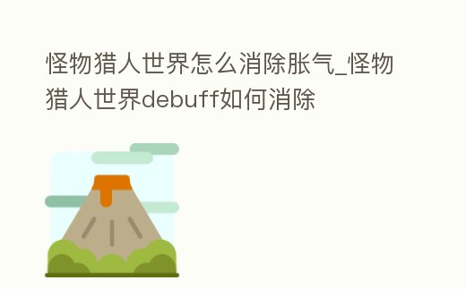 怪物獵人世界怎么消除脹氣_怪物獵人世界debuff如何消除