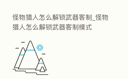 怪物獵人怎么解鎖武器客制_怪物獵人怎么解鎖武器客制模式