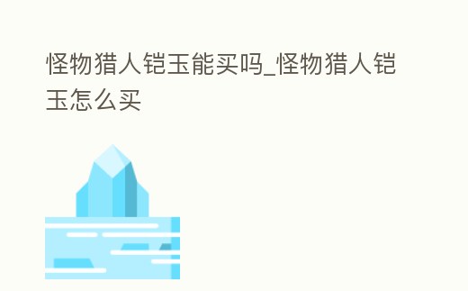 怪物獵人鎧玉能買嗎_怪物獵人鎧玉怎么買