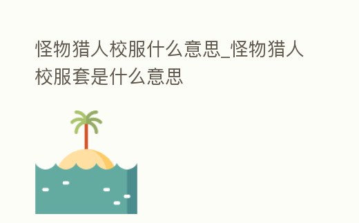 怪物獵人校服什么意思_怪物獵人校服套是什么意思