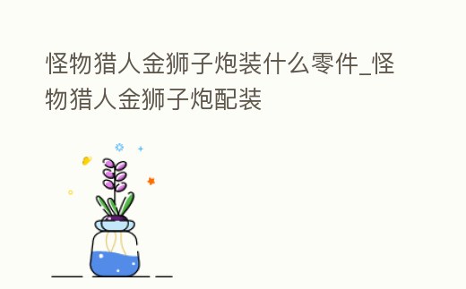 怪物獵人金獅子炮裝什么零件_怪物獵人金獅子炮配裝