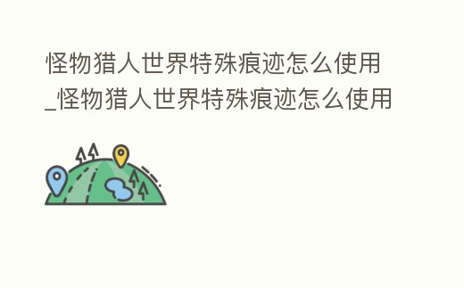 怪物獵人世界特殊痕跡怎么使用_怪物獵人世界特殊痕跡怎么使用不了