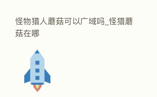 怪物獵人蘑菇可以廣域嗎_怪獵蘑菇在哪