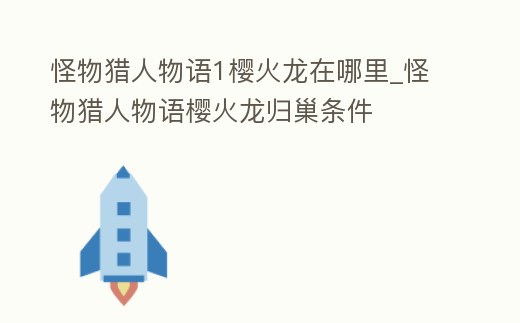 怪物獵人物語1櫻火龍在哪里_怪物獵人物語櫻火龍歸巢條件