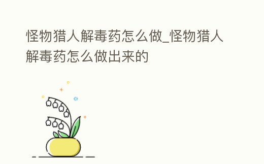 怪物獵人解毒藥怎么做_怪物獵人解毒藥怎么做出來的