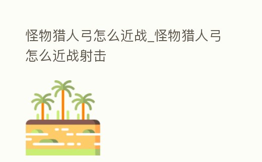 怪物獵人弓怎么近戰(zhàn)_怪物獵人弓怎么近戰(zhàn)射擊