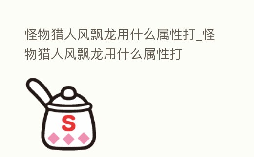 怪物獵人風飄龍用什么屬性打_怪物獵人風飄龍用什么屬性打