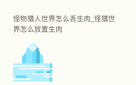 怪物獵人世界怎么丟生肉_怪獵世界怎么放置生肉
