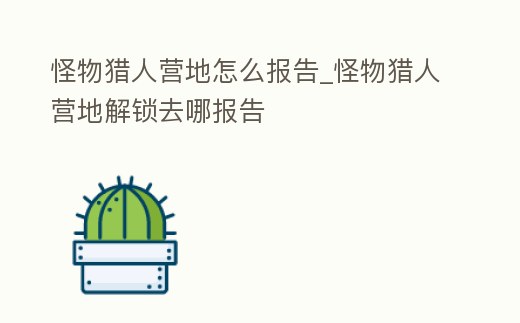 怪物獵人營地怎么報告_怪物獵人營地解鎖去哪報告