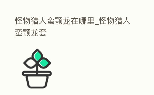 怪物獵人蠻顎龍在哪里_怪物獵人蠻顎龍套