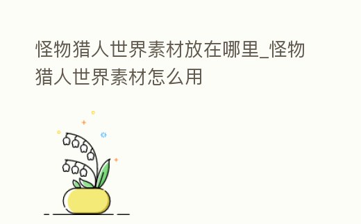 怪物獵人世界素材放在哪里_怪物獵人世界素材怎么用