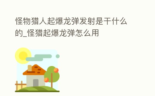 怪物獵人起爆龍彈發(fā)射是干什么的_怪獵起爆龍彈怎么用