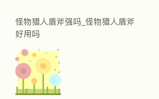 怪物獵人盾斧強嗎_怪物獵人盾斧好用嗎