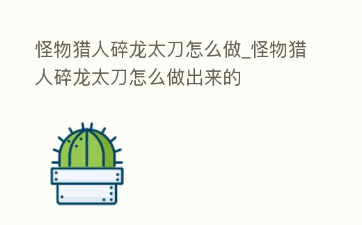 怪物獵人碎龍太刀怎么做_怪物獵人碎龍太刀怎么做出來的