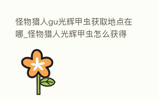 怪物獵人gu光輝甲蟲(chóng)獲取地點(diǎn)在哪_怪物獵人光輝甲蟲(chóng)怎么獲得