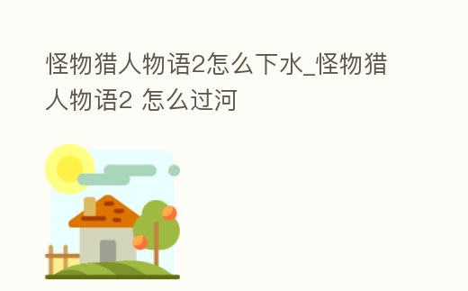 怪物獵人物語2怎么下水_怪物獵人物語2 怎么過河