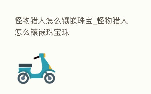 怪物獵人怎么鑲嵌珠寶_怪物獵人怎么鑲嵌珠寶珠