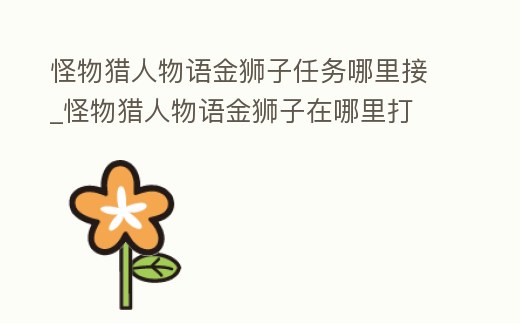 怪物獵人物語金獅子任務哪里接_怪物獵人物語金獅子在哪里打
