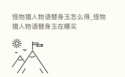 怪物獵人物語替身玉怎么得_怪物獵人物語替身玉在哪買