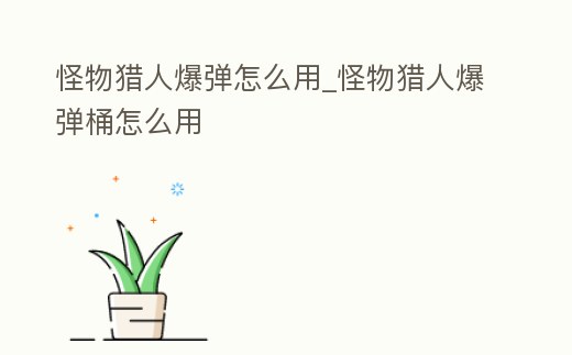 怪物獵人爆彈怎么用_怪物獵人爆彈桶怎么用