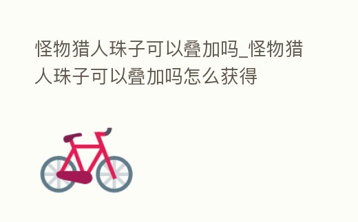 怪物獵人珠子可以疊加嗎_怪物獵人珠子可以疊加嗎怎么獲得