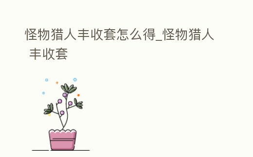 怪物獵人豐收套怎么得_怪物獵人 豐收套