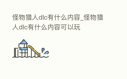 怪物獵人dlc有什么內容_怪物獵人dlc有什么內容可以玩