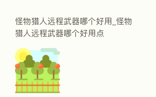 怪物獵人遠程武器哪個好用_怪物獵人遠程武器哪個好用點