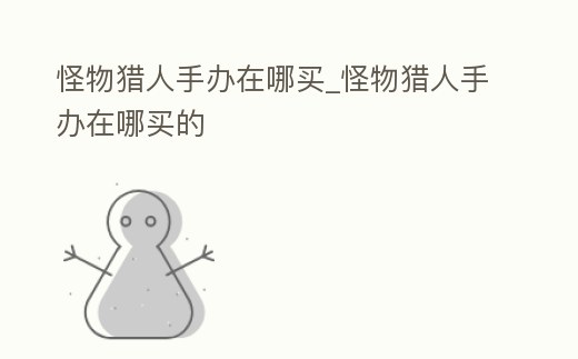 怪物獵人手辦在哪買_怪物獵人手辦在哪買的