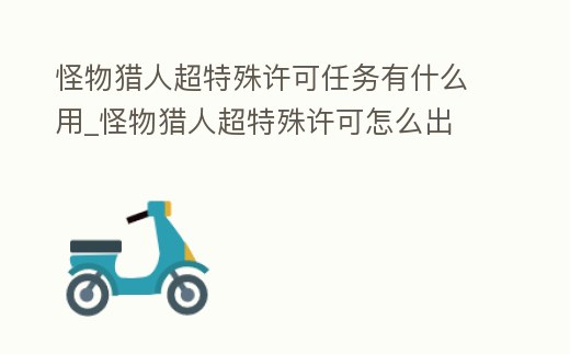 怪物獵人超特殊許可任務(wù)有什么用_怪物獵人超特殊許可怎么出