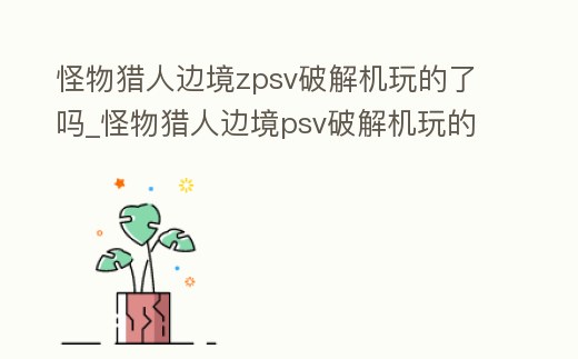 怪物獵人邊境zpsv破解機玩的了嗎_怪物獵人邊境psv破解機玩的了嗎