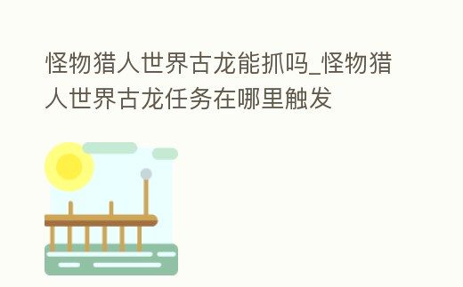 怪物獵人世界古龍能抓嗎_怪物獵人世界古龍任務(wù)在哪里觸發(fā)