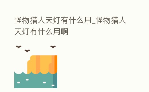 怪物獵人天燈有什么用_怪物獵人天燈有什么用啊