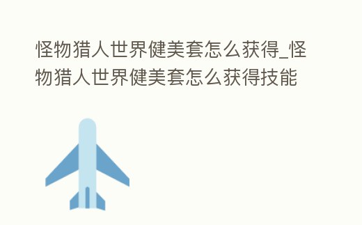 怪物獵人世界健美套怎么獲得_怪物獵人世界健美套怎么獲得技能