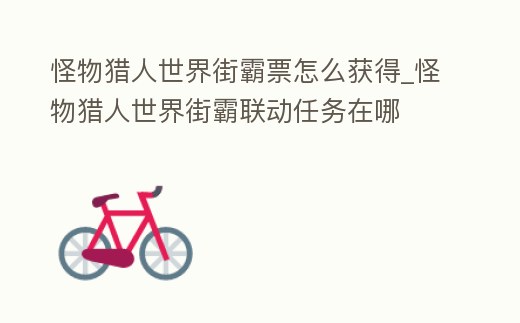 怪物獵人世界街霸票怎么獲得_怪物獵人世界街霸聯動任務在哪