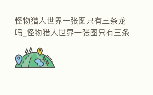 怪物獵人世界一張圖只有三條龍嗎_怪物獵人世界一張圖只有三條龍嗎怎么打