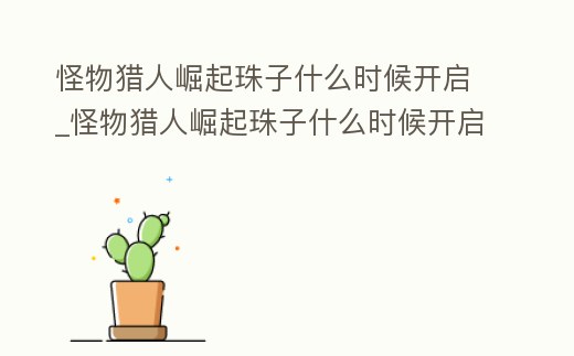 怪物獵人崛起珠子什么時候開啟_怪物獵人崛起珠子什么時候開啟任務