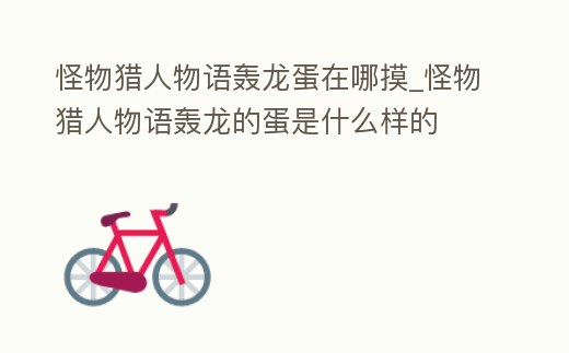 怪物獵人物語(yǔ)轟龍蛋在哪摸_怪物獵人物語(yǔ)轟龍的蛋是什么樣的