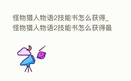 怪物獵人物語2技能書怎么獲得_怪物獵人物語2技能書怎么獲得最快