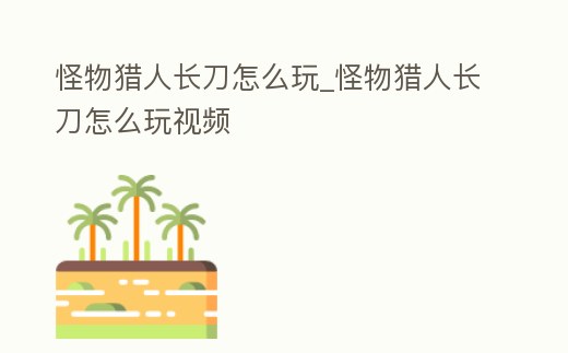 怪物獵人長刀怎么玩_怪物獵人長刀怎么玩視頻