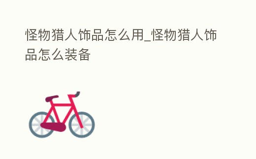 怪物獵人飾品怎么用_怪物獵人飾品怎么裝備