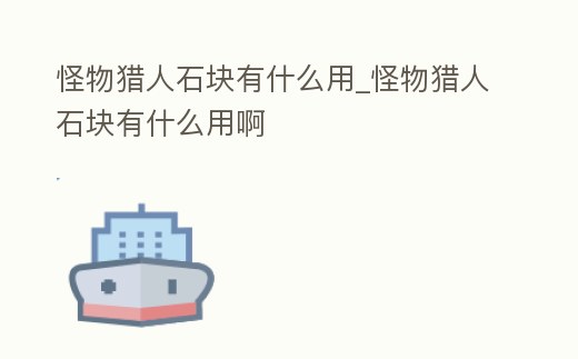 怪物獵人石塊有什么用_怪物獵人石塊有什么用啊