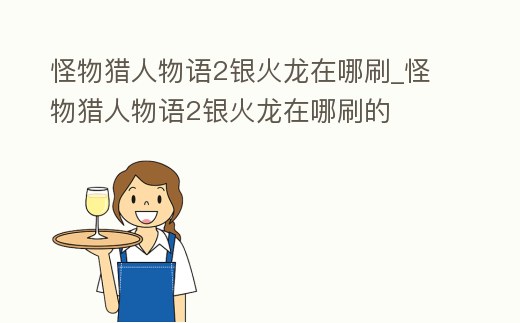 怪物獵人物語2銀火龍在哪刷_怪物獵人物語2銀火龍在哪刷的