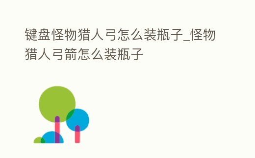 鍵盤怪物獵人弓怎么裝瓶子_怪物獵人弓箭怎么裝瓶子