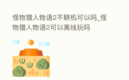 怪物獵人物語2不聯機可以嗎_怪物獵人物語2可以離線玩嗎