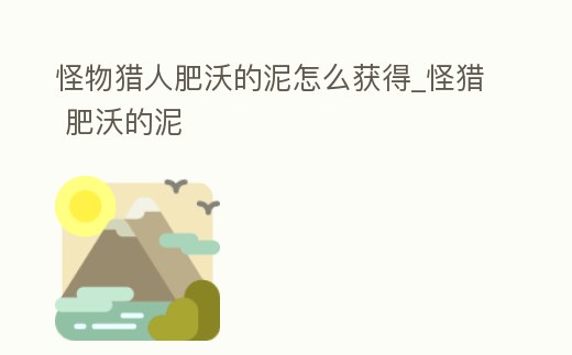 怪物獵人肥沃的泥怎么獲得_怪獵 肥沃的泥