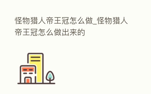 怪物獵人帝王冠怎么做_怪物獵人帝王冠怎么做出來的