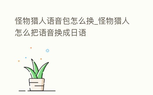 怪物獵人語音包怎么換_怪物獵人怎么把語音換成日語